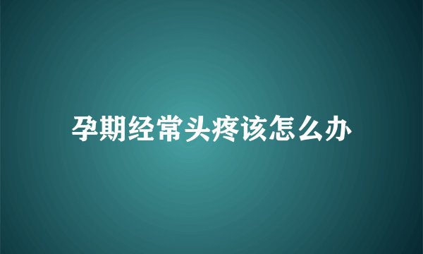 孕期经常头疼该怎么办