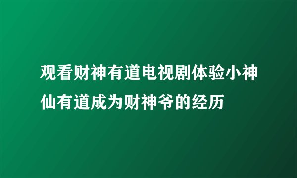 观看财神有道电视剧体验小神仙有道成为财神爷的经历