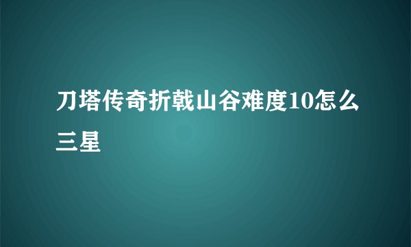 刀塔传奇折戟山谷难度10怎么三星