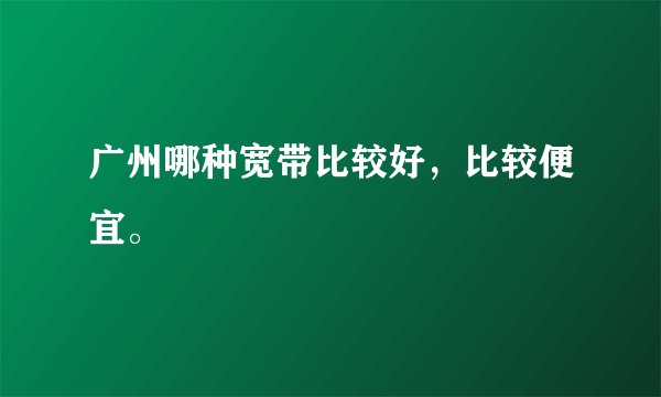 广州哪种宽带比较好，比较便宜。