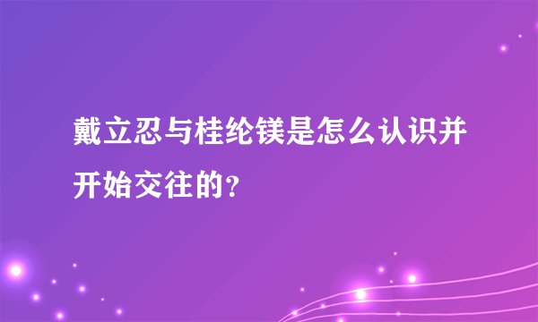 戴立忍与桂纶镁是怎么认识并开始交往的？