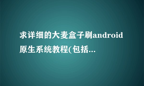 求详细的大麦盒子刷android原生系统教程(包括ROOT)