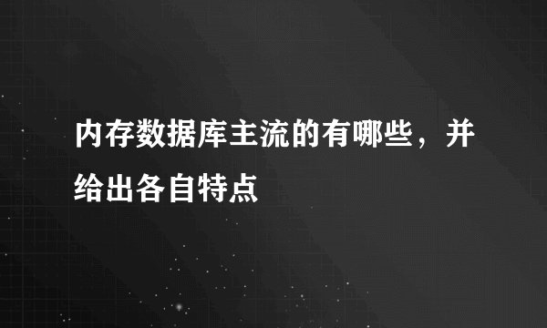 内存数据库主流的有哪些，并给出各自特点