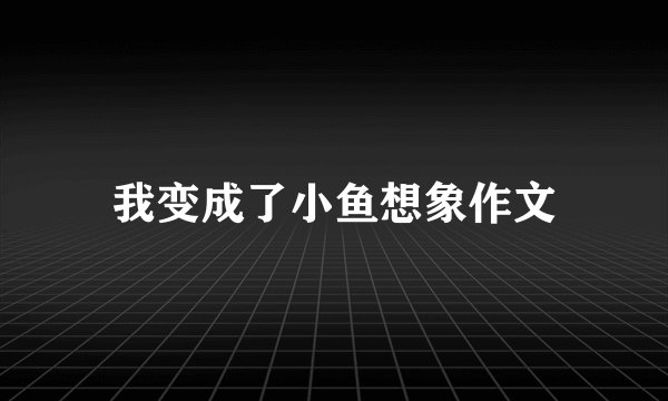 我变成了小鱼想象作文