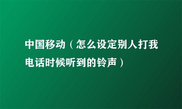 中国移动（怎么设定别人打我电话时候听到的铃声）