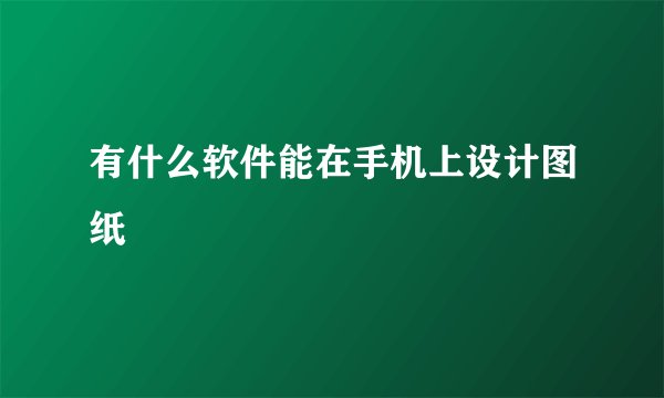 有什么软件能在手机上设计图纸