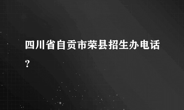四川省自贡市荣县招生办电话？