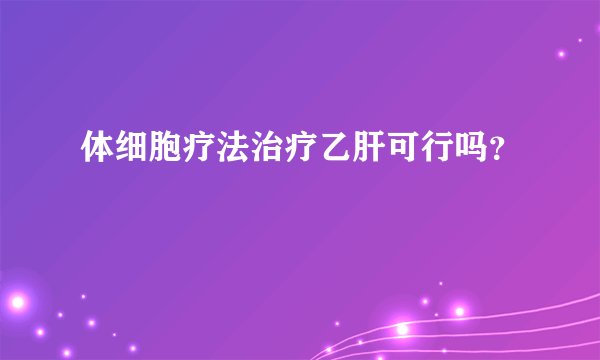 体细胞疗法治疗乙肝可行吗？