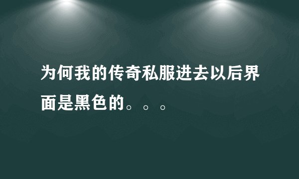 为何我的传奇私服进去以后界面是黑色的。。。