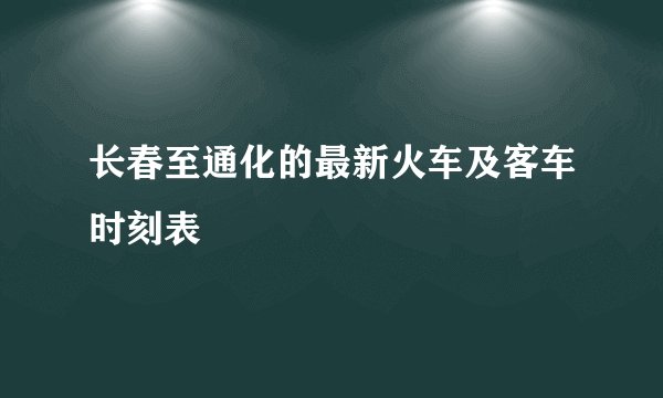 长春至通化的最新火车及客车时刻表