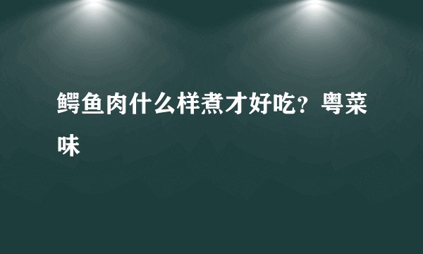 鳄鱼肉什么样煮才好吃？粤菜味