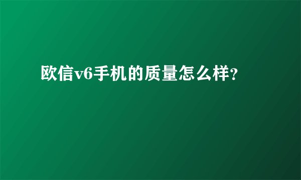 欧信v6手机的质量怎么样?