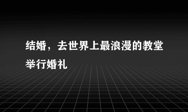 结婚，去世界上最浪漫的教堂举行婚礼