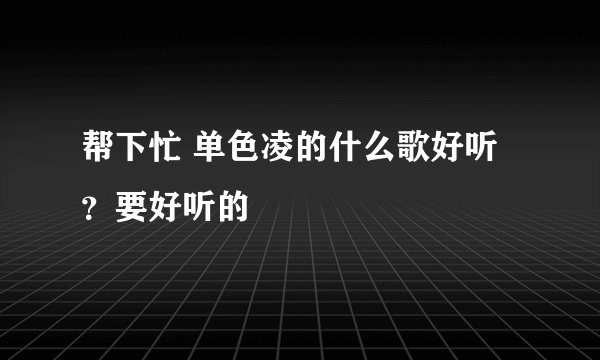 帮下忙 单色凌的什么歌好听？要好听的