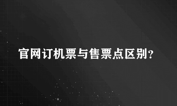 官网订机票与售票点区别？