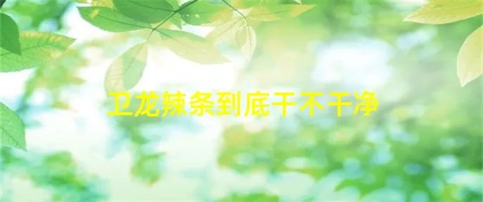 卫龙辣条到底干不干净