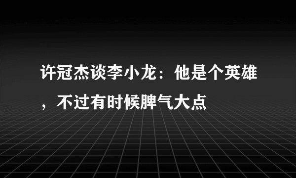 许冠杰谈李小龙：他是个英雄，不过有时候脾气大点