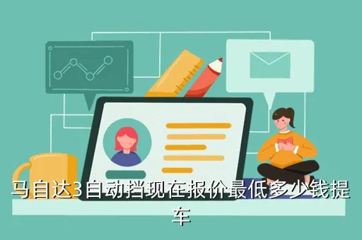 马3报价，马自达3自动挡现在报价最低多少钱提车