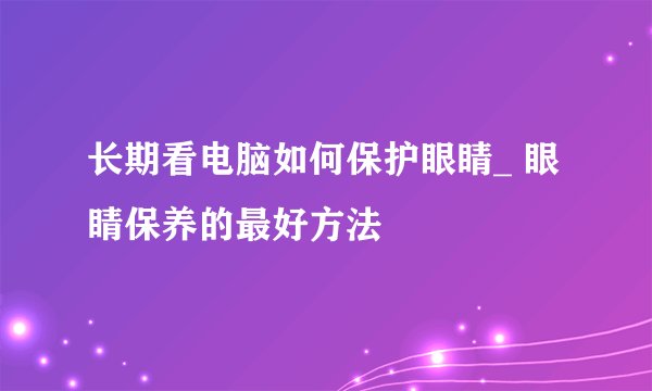 长期看电脑如何保护眼睛_ 眼睛保养的最好方法