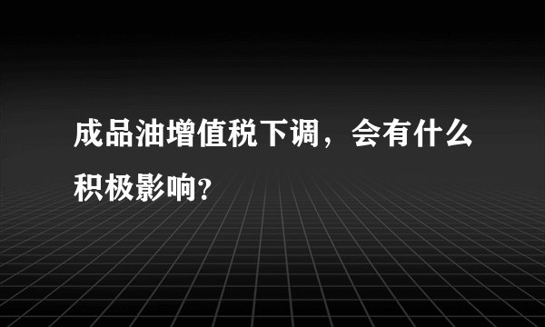 成品油增值税下调,会有什么积极影响?