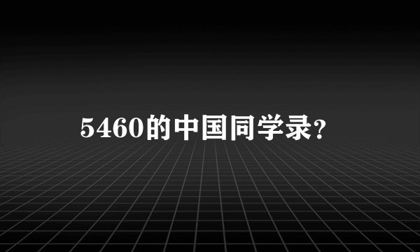 5460的中国同学录？