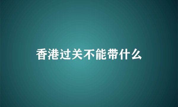 香港过关不能带什么
