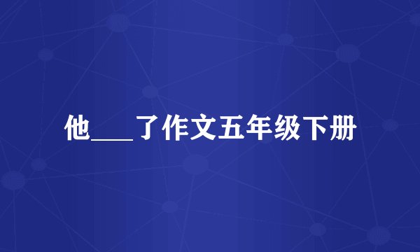 他___了作文五年级下册