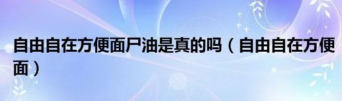 自由自在方便面尸油是真的吗（自由自在方便面）