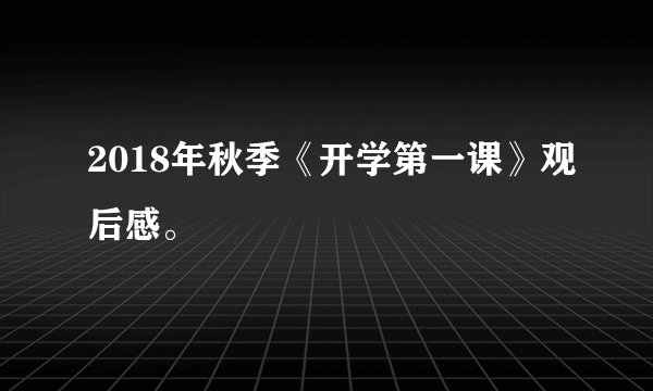 2018年秋季《开学第一课》观后感。