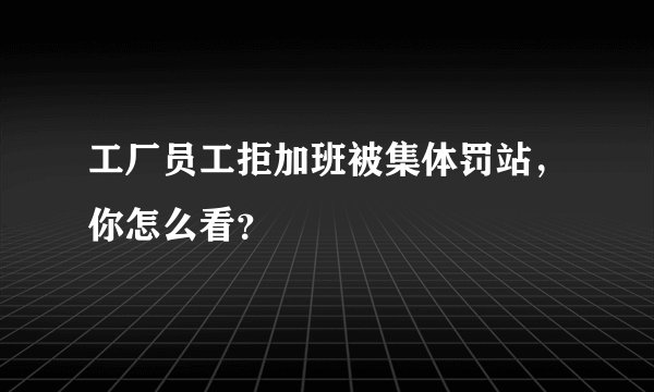 工厂员工拒加班被集体罚站，你怎么看？