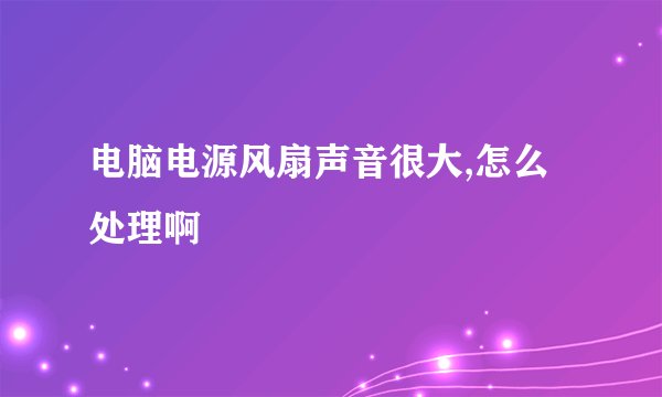 电脑电源风扇声音很大,怎么处理啊