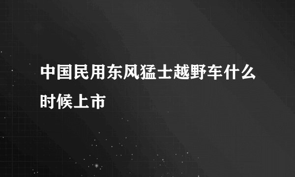中国民用东风猛士越野车什么时候上市