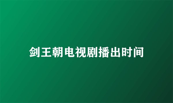 剑王朝电视剧播出时间