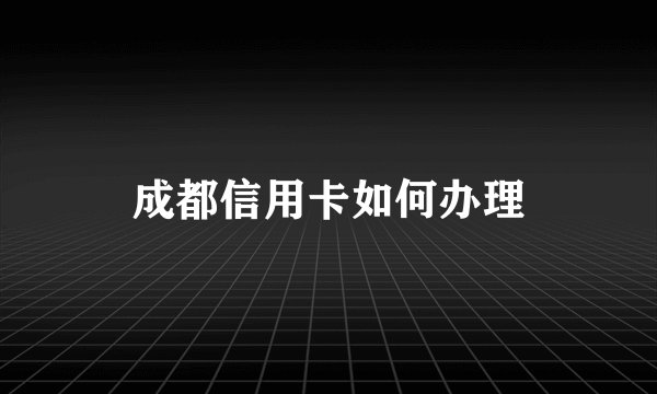 成都信用卡如何办理