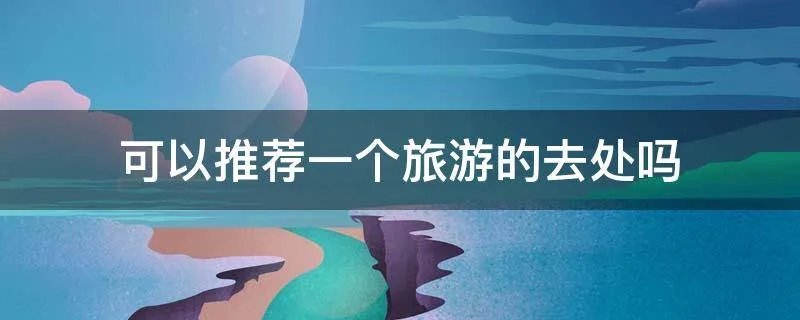 可以推荐一个旅游的去处吗