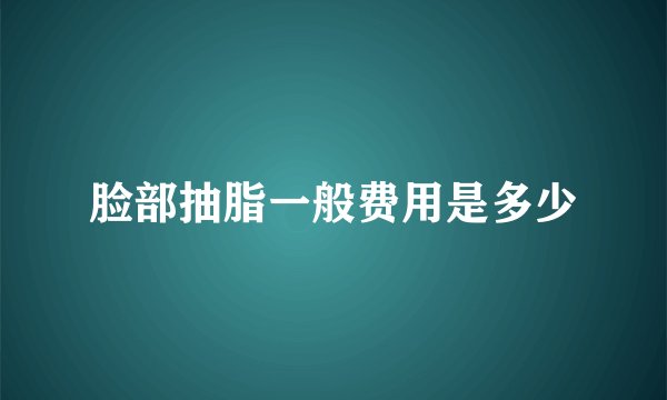 脸部抽脂一般费用是多少