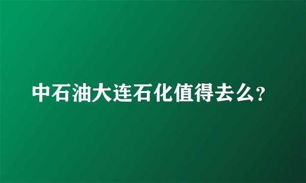 中石油大连石化值得去么？