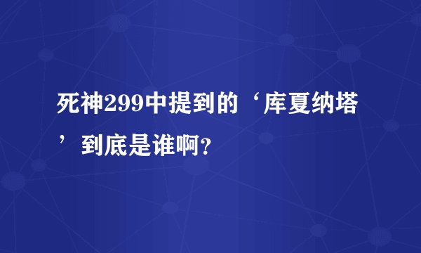 死神299中提到的‘库夏纳塔’到底是谁啊?