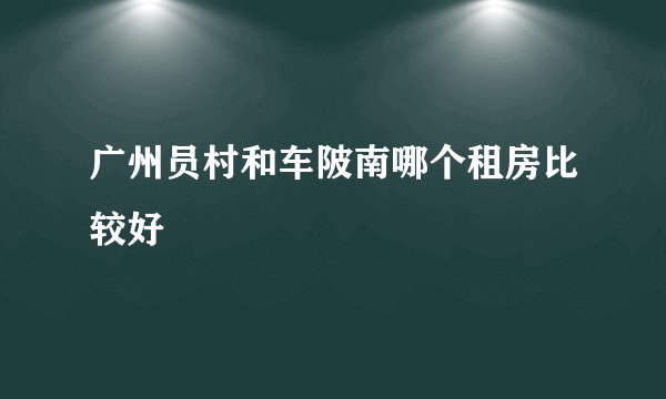 广州员村和车陂南哪个租房比较好