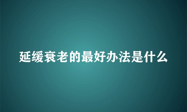 延缓衰老的最好办法是什么