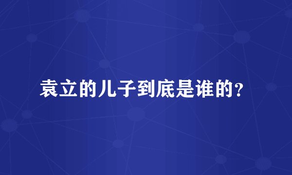 袁立的儿子到底是谁的？
