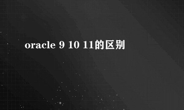 oracle 9 10 11的区别