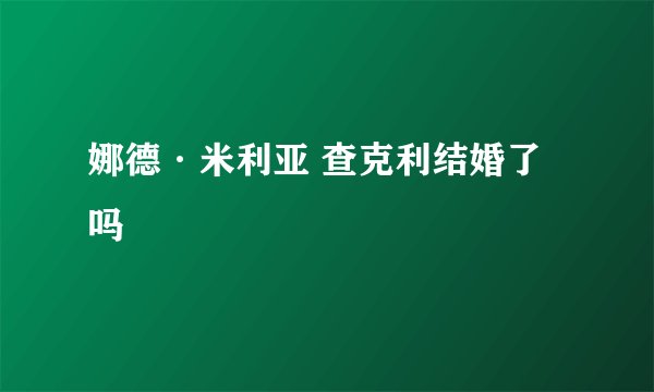 娜德·米利亚 查克利结婚了吗