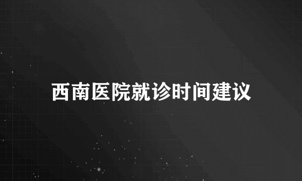 西南医院就诊时间建议