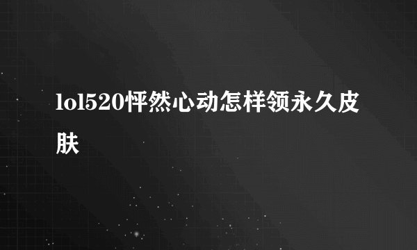 lol520怦然心动怎样领永久皮肤