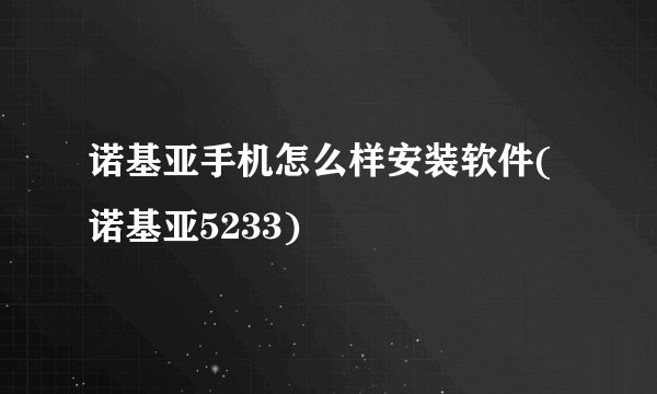 诺基亚手机怎么样安装软件(诺基亚5233)