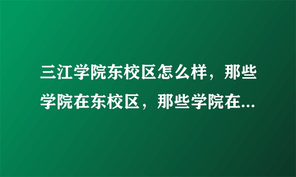 三江学院东校区怎么样,那些学院在东校区,那些学院在主校区。求解!