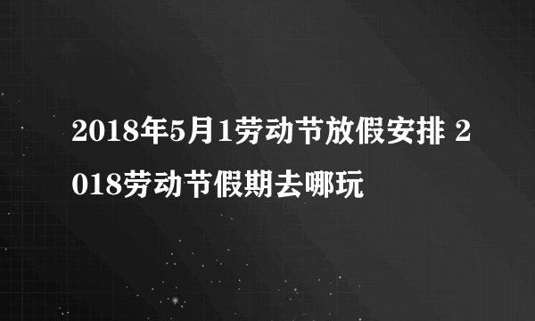 2018年5月1劳动节放假安排 2018劳动节假期去哪玩