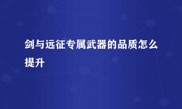 剑与远征专属武器的品质怎么提升