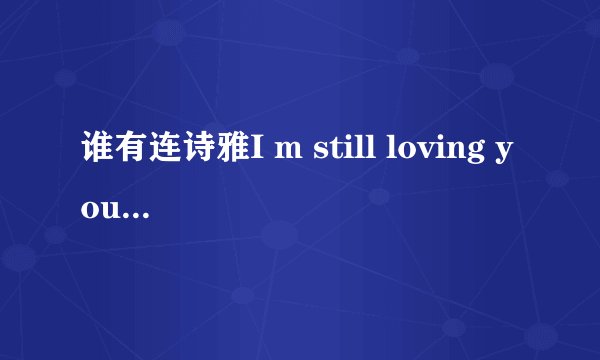 谁有连诗雅I m still loving you歌词,最好加上中文翻译。谢谢各位啦!